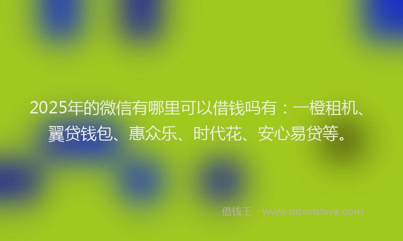 2025年的微信有哪里可以借钱吗有：一橙租机、翼贷钱包、惠众乐、时代花、安心易贷等。