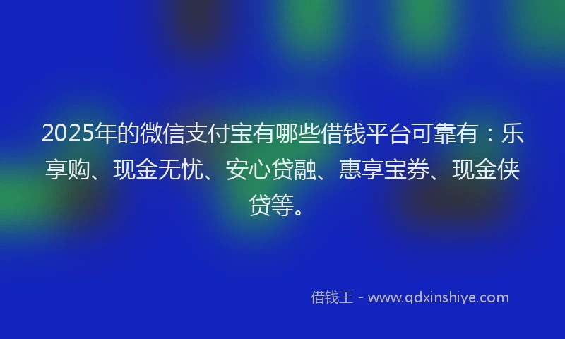 2025年的微信支付宝有哪些借钱平台可靠有：乐享购、现金无忧、安心贷融、惠享宝券、现金侠贷等。
