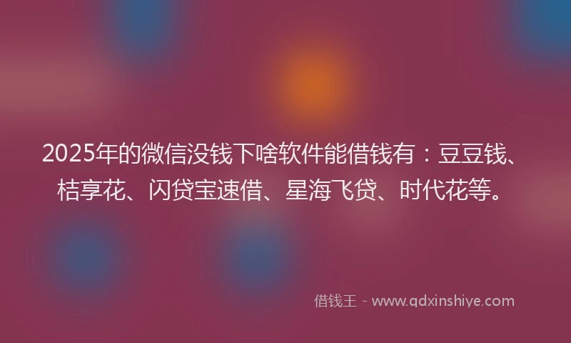 2025年的微信没钱下啥软件能借钱有：豆豆钱、桔享花、闪贷宝速借、星海飞贷、时代花等。