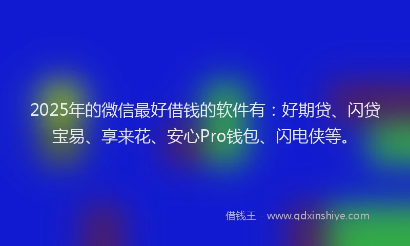 2025年的微信最好借钱的软件有：好期贷、闪贷宝易、享来花、安心Pro钱包、闪电侠等。