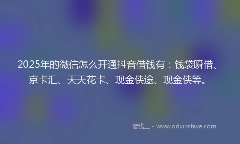 2025年的微信怎么开通抖音借钱有：钱袋瞬借、京卡汇、天天花卡、现金侠途、现金侠等。