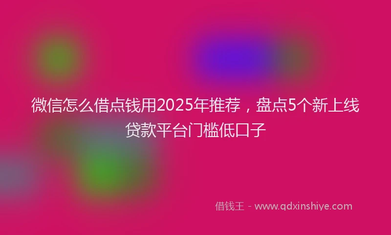 微信怎么借点钱用2025年推荐，盘点5个新上线贷款平台门槛低口子