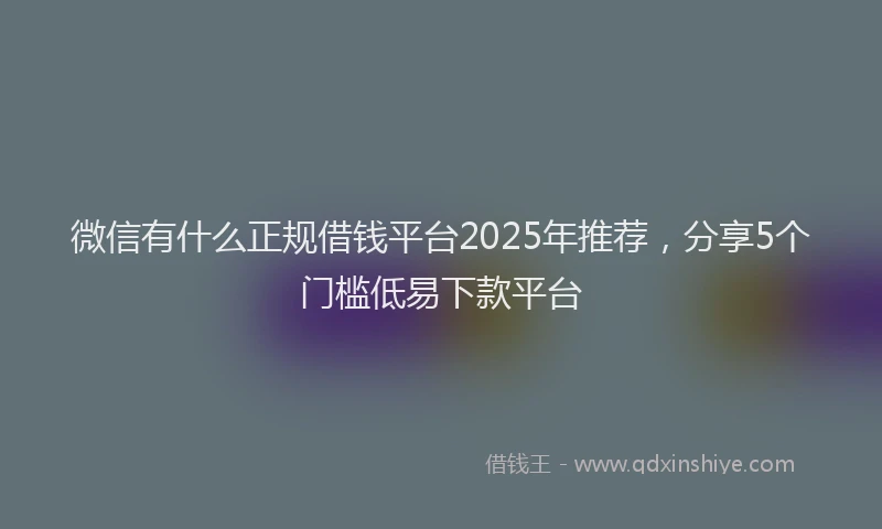 微信有什么正规借钱平台2025年推荐，分享5个门槛低易下款平台