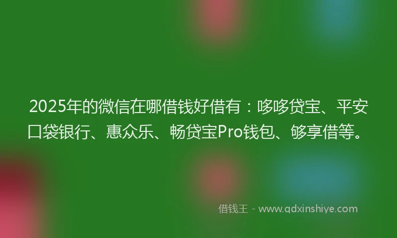 2025年的微信在哪借钱好借有：哆哆贷宝、平安口袋银行、惠众乐、畅贷宝Pro钱包、够享借等。