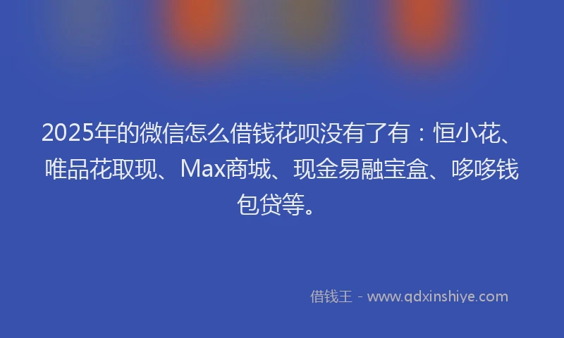 2025年的微信怎么借钱花呗没有了有：恒小花、唯品花取现、Max商城、现金易融宝盒、哆哆钱包贷等。
