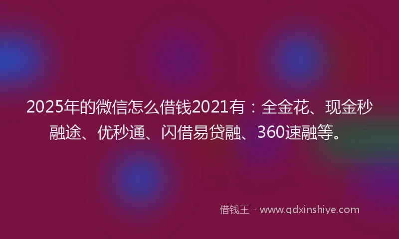 2025年的微信怎么借钱2021有：全金花、现金秒融途、优秒通、闪借易贷融、360速融等。