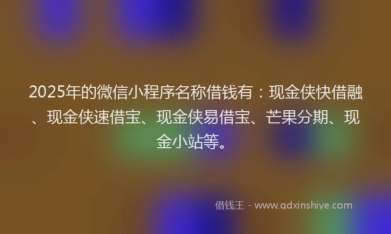 2025年的微信小程序名称借钱有：现金侠快借融、现金侠速借宝、现金侠易借宝、芒果分期、现金小站等。