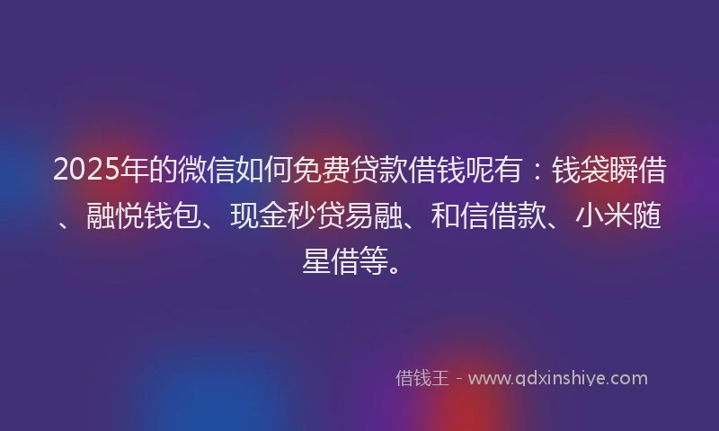 2025年的微信如何免费贷款借钱呢有：钱袋瞬借、融悦钱包、现金秒贷易融、和信借款、小米随星借等。