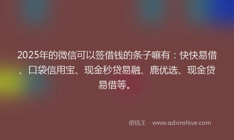 2025年的微信可以签借钱的条子嘛有：快快易借、口袋信用宝、现金秒贷易融、鹿优选、现金贷易借等。