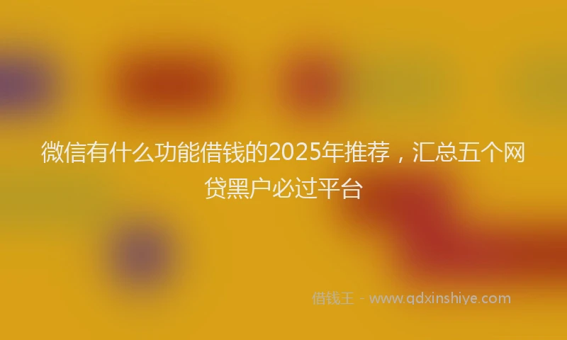 微信有什么功能借钱的2025年推荐，汇总五个网贷黑户必过平台