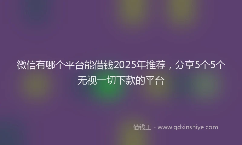 微信有哪个平台能借钱2025年推荐，分享5个5个无视一切下款的平台