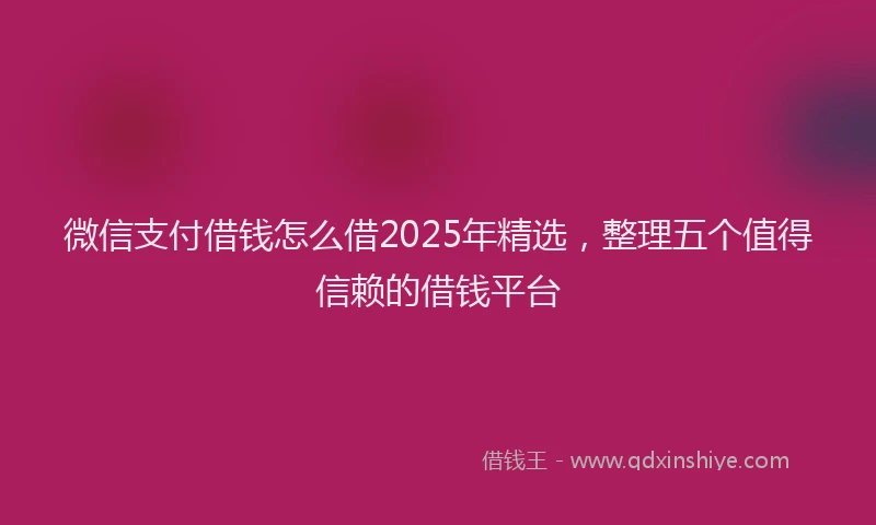 微信支付借钱怎么借2025年精选，整理五个值得信赖的借钱平台