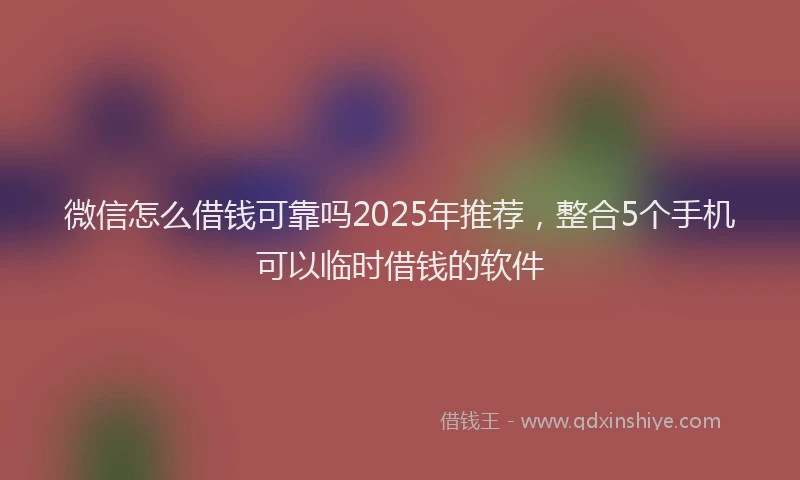 微信怎么借钱可靠吗2025年推荐，整合5个手机可以临时借钱的软件