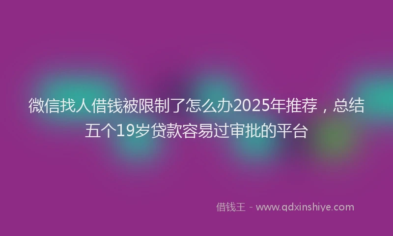 微信找人借钱被限制了怎么办2025年推荐，总结五个19岁贷款容易过审批的平台
