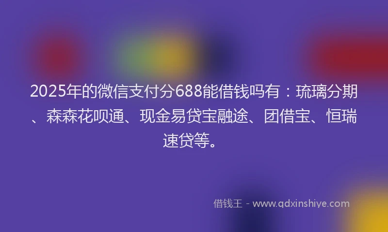 2025年的微信支付分688能借钱吗有：琉璃分期、森森花呗通、现金易贷宝融途、团借宝、恒瑞速贷等。