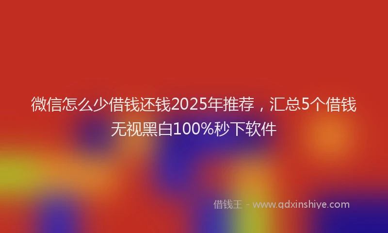微信怎么少借钱还钱2025年推荐，汇总5个借钱无视黑白100%秒下软件