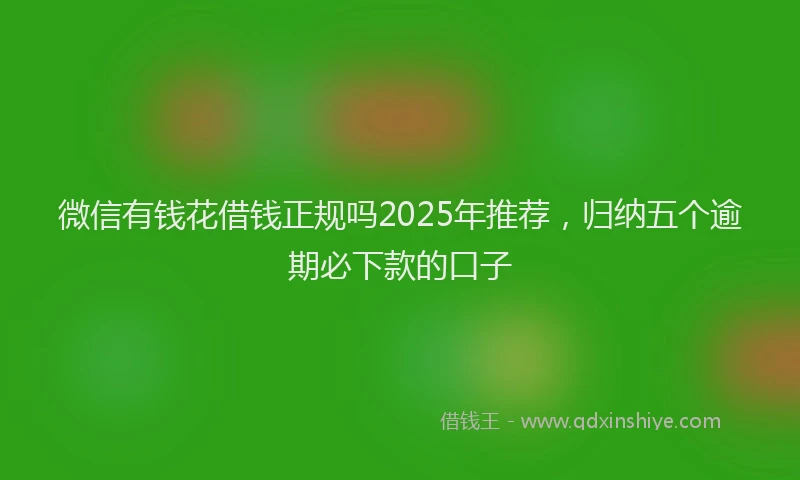 微信有钱花借钱正规吗2025年推荐，归纳五个逾期必下款的口子