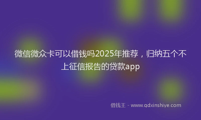 微信微众卡可以借钱吗2025年推荐，归纳五个不上征信报告的贷款app