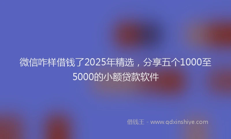 微信咋样借钱了2025年精选，分享五个1000至5000的小额贷款软件