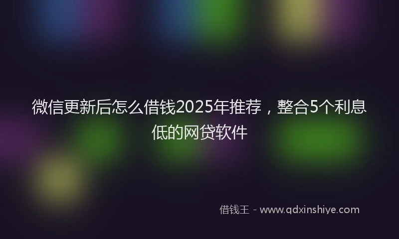 微信更新后怎么借钱2025年推荐，整合5个利息低的网贷软件