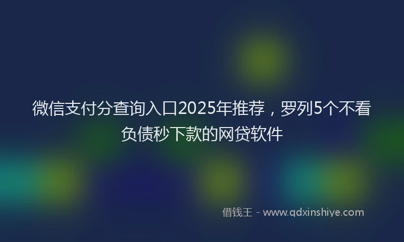 微信支付分查询入口2025年推荐，罗列5个不看负债秒下款的网贷软件