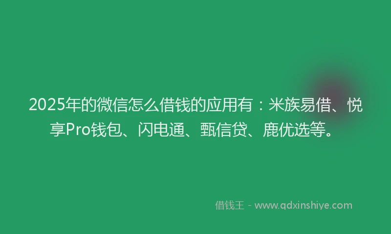 2025年的微信怎么借钱的应用有：米族易借、悦享Pro钱包、闪电通、甄信贷、鹿优选等。