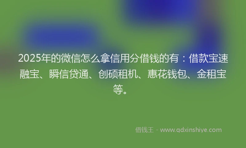 2025年的微信怎么拿信用分借钱的有：借款宝速融宝、瞬信贷通、创硕租机、惠花钱包、金租宝等。