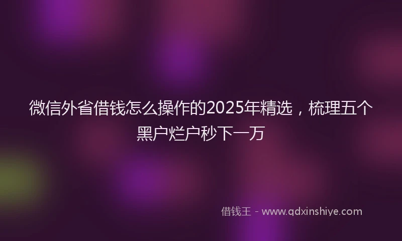 微信外省借钱怎么操作的2025年精选，梳理五个黑户烂户秒下一万