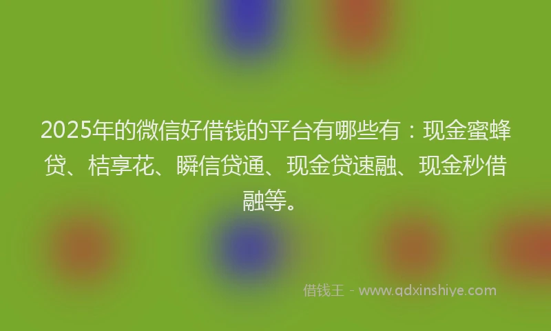 2025年的微信好借钱的平台有哪些有：现金蜜蜂贷、桔享花、瞬信贷通、现金贷速融、现金秒借融等。