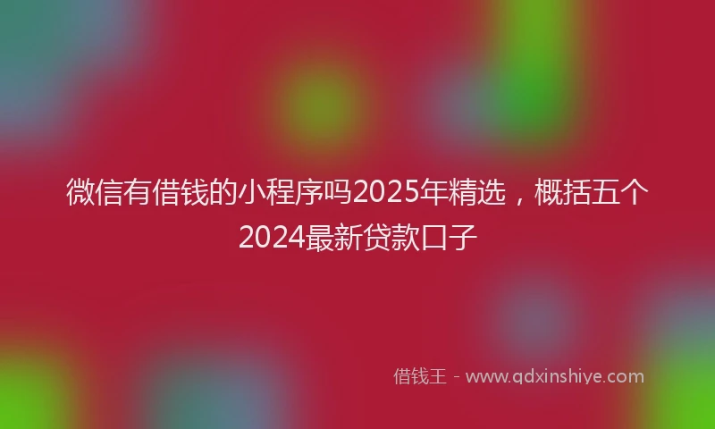 微信有借钱的小程序吗2025年精选，概括五个2024最新贷款口子