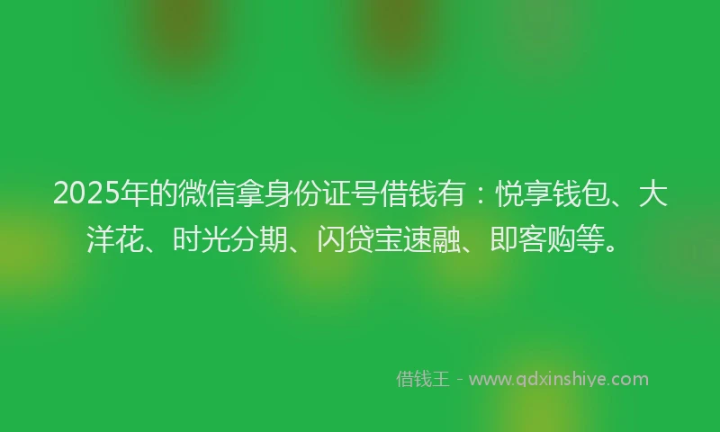 2025年的微信拿身份证号借钱有：悦享钱包、大洋花、时光分期、闪贷宝速融、即客购等。