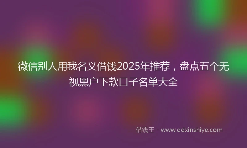 微信别人用我名义借钱2025年推荐，盘点五个无视黑户下款口子名单大全