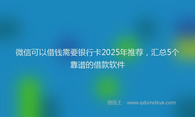 微信可以借钱需要银行卡2025年推荐，汇总5个靠谱的借款软件