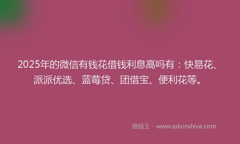 2025年的微信有钱花借钱利息高吗有：快易花、派派优选、蓝莓贷、团借宝、便利花等。
