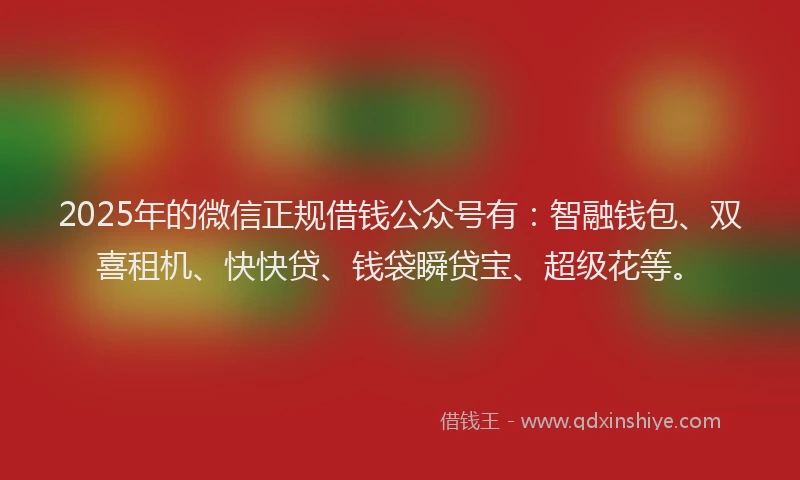 2025年的微信正规借钱公众号有：智融钱包、双喜租机、快快贷、钱袋瞬贷宝、超级花等。