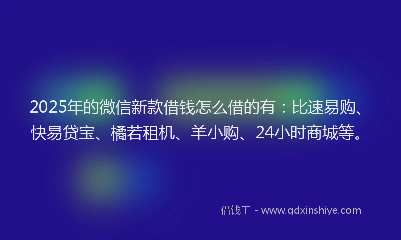 2025年的微信新款借钱怎么借的有：比速易购、快易贷宝、橘若租机、羊小购、24小时商城等。