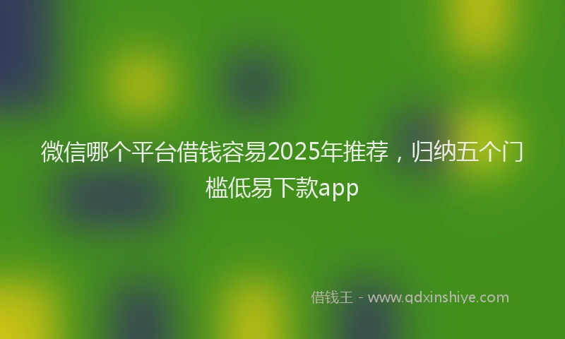 微信哪个平台借钱容易2025年推荐，归纳五个门槛低易下款app