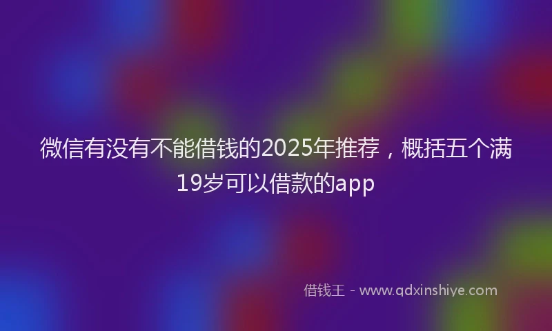微信有没有不能借钱的2025年推荐，概括五个满19岁可以借款的app