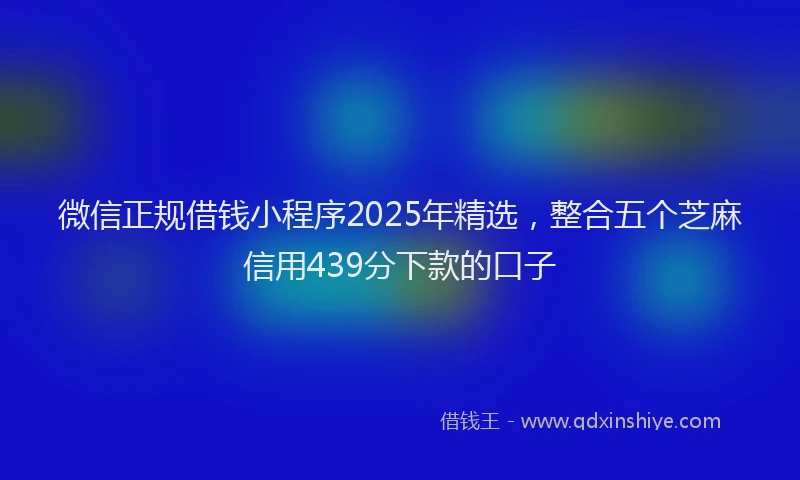微信正规借钱小程序2025年精选，整合五个芝麻信用439分下款的口子