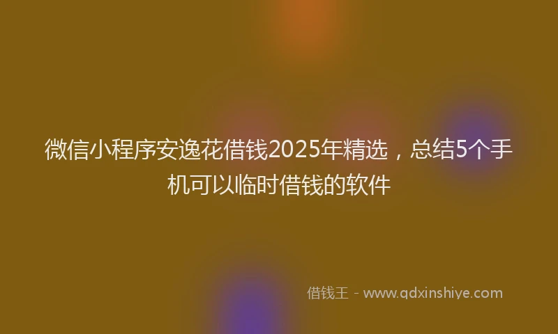 微信小程序安逸花借钱2025年精选，总结5个手机可以临时借钱的软件