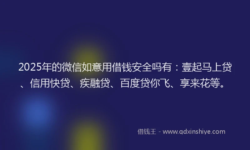 2025年的微信如意用借钱安全吗有：壹起马上贷、信用快贷、疾融贷、百度贷你飞、享来花等。