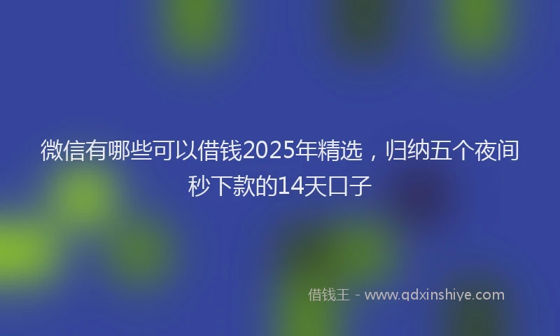 微信有哪些可以借钱2025年精选，归纳五个夜间秒下款的14天口子