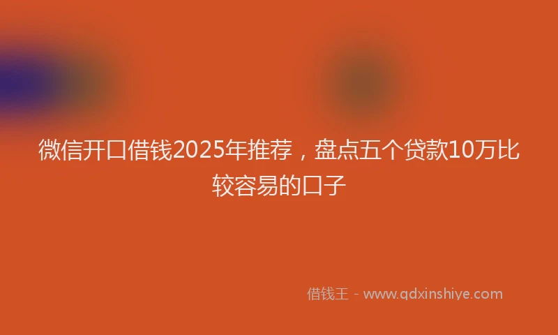 微信开口借钱2025年推荐，盘点五个贷款10万比较容易的口子