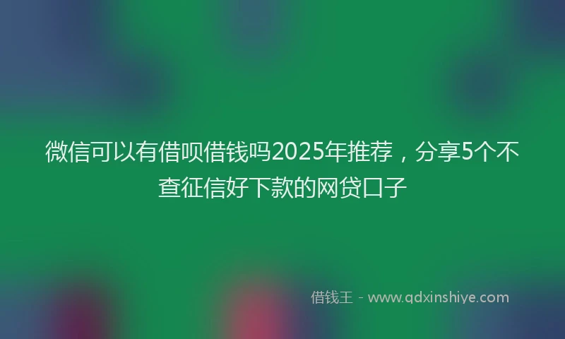 微信可以有借呗借钱吗2025年推荐，分享5个不查征信好下款的网贷口子
