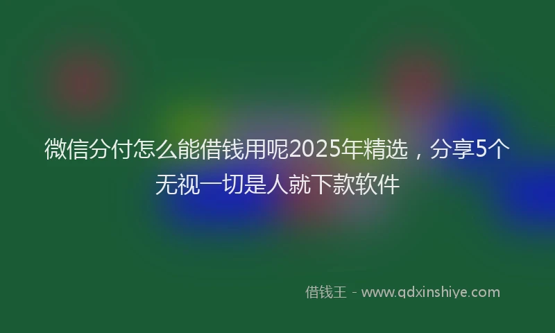 微信分付怎么能借钱用呢2025年精选，分享5个无视一切是人就下款软件