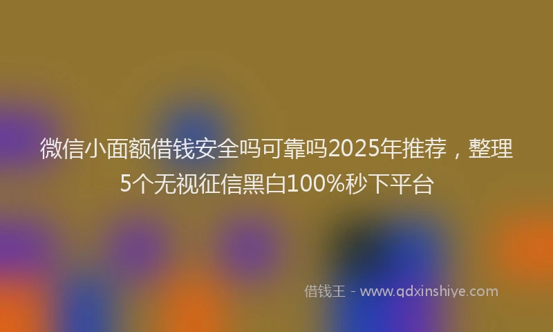 微信小面额借钱安全吗可靠吗2025年推荐，整理5个无视征信黑白100%秒下平台