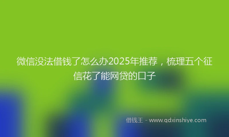 微信没法借钱了怎么办2025年推荐，梳理五个征信花了能网贷的口子