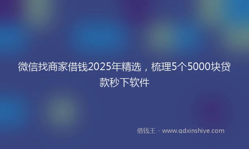 微信找商家借钱2025年精选，梳理5个5000块贷款秒下软件