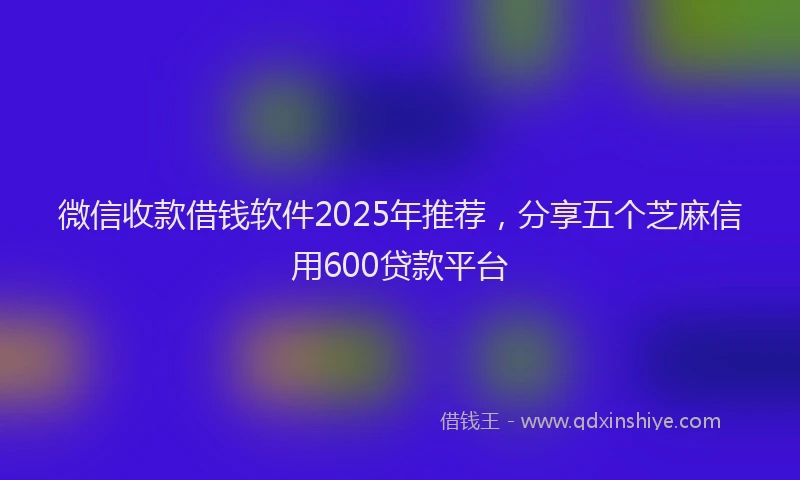 微信收款借钱软件2025年推荐，分享五个芝麻信用600贷款平台
