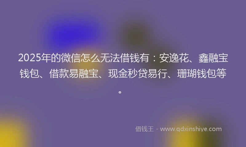 2025年的微信怎么无法借钱有：安逸花、鑫融宝钱包、借款易融宝、现金秒贷易行、珊瑚钱包等。